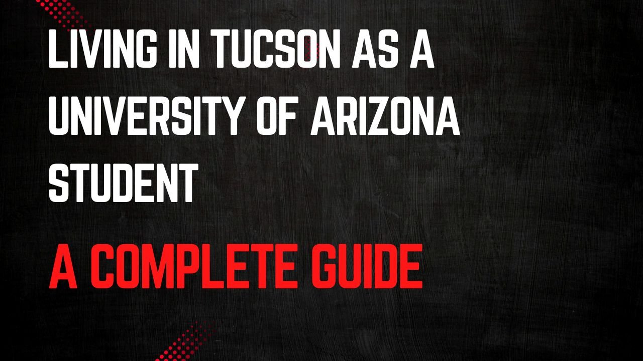 Living in Tucson as a University of Arizona Student: A Complete Guide